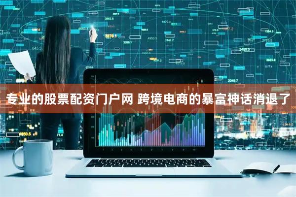 专业的股票配资门户网 跨境电商的暴富神话消退了