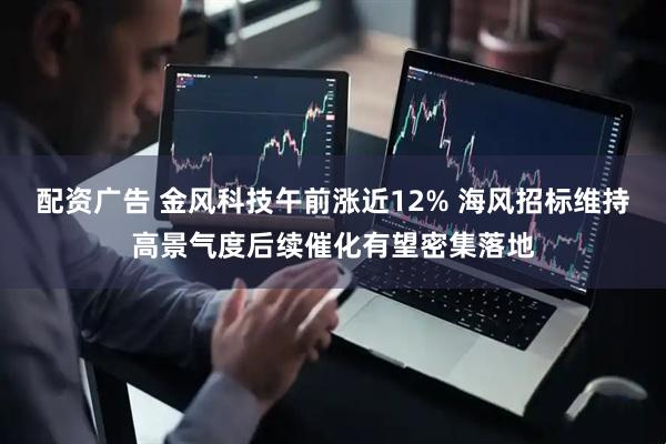 配资广告 金风科技午前涨近12% 海风招标维持高景气度后续催化有望密集落地