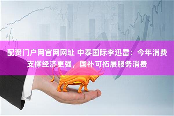 配资门户网官网网址 中泰国际李迅雷：今年消费支撑经济更强，国补可拓展服务消费