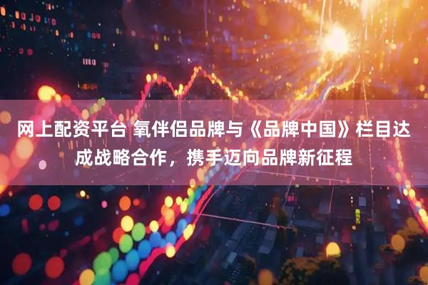 网上配资平台 氧伴侣品牌与《品牌中国》栏目达成战略合作，携手迈向品牌新征程