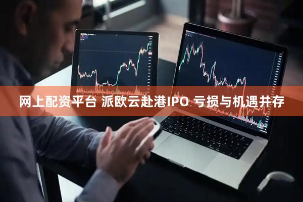 网上配资平台 派欧云赴港IPO 亏损与机遇并存