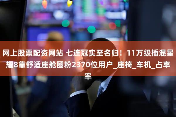 网上股票配资网站 七连冠实至名归！11万级插混星耀8靠舒适座舱圈粉2370位用户_座椅_车机_占率