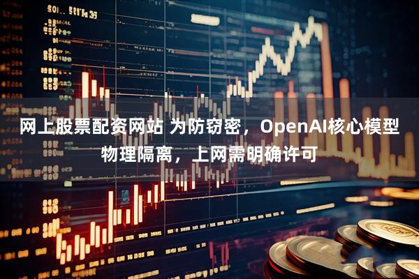 网上股票配资网站 为防窃密，OpenAI核心模型物理隔离，上网需明确许可