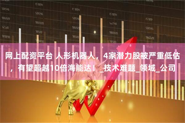 网上配资平台 人形机器人，4家潜力股被严重低估，有望超越10倍海能达！_技术难题_领域_公司