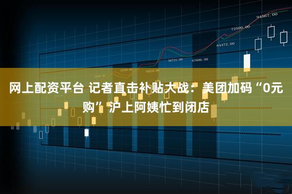 网上配资平台 记者直击补贴大战：美团加码“0元购” 沪上阿姨忙到闭店