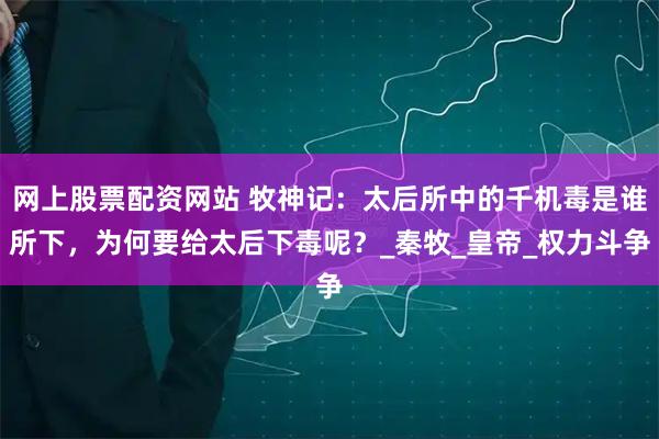网上股票配资网站 牧神记：太后所中的千机毒是谁所下，为何要给太后下毒呢？_秦牧_皇帝_权力斗争