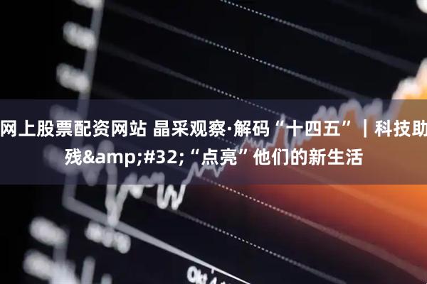 网上股票配资网站 晶采观察·解码“十四五”｜科技助残 “点亮”他们的新生活