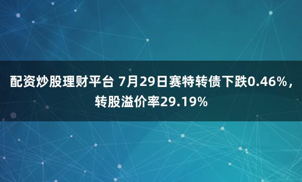 配资炒股理财平台 7月29日赛特转债下跌0.46%，转股溢价率29.19%