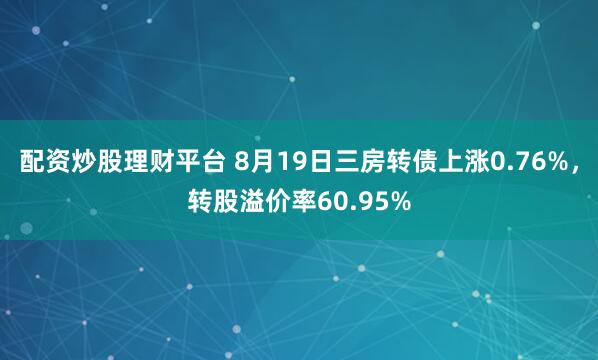 配资炒股理财平台 8月19日三房转债上涨0.76%，转股溢价率60.95%