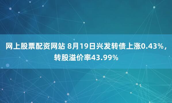 网上股票配资网站 8月19日兴发转债上涨0.43%，转股溢价率43.99%