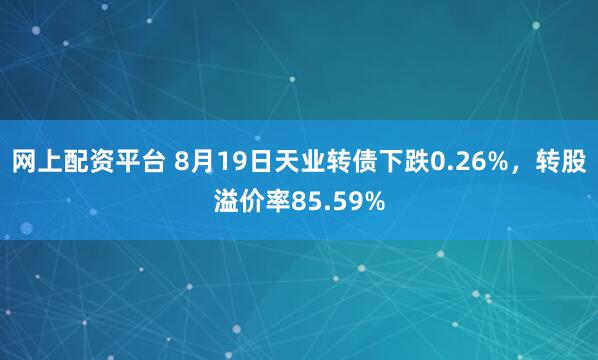 网上配资平台 8月19日天业转债下跌0.26%，转股溢价率85.59%