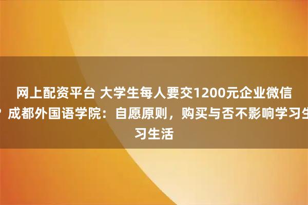 网上配资平台 大学生每人要交1200元企业微信费？成都外国语学院：自愿原则，购买与否不影响学习生活