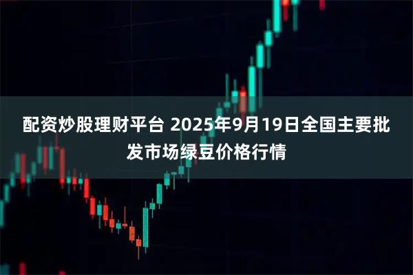 配资炒股理财平台 2025年9月19日全国主要批发市场绿豆价格行情