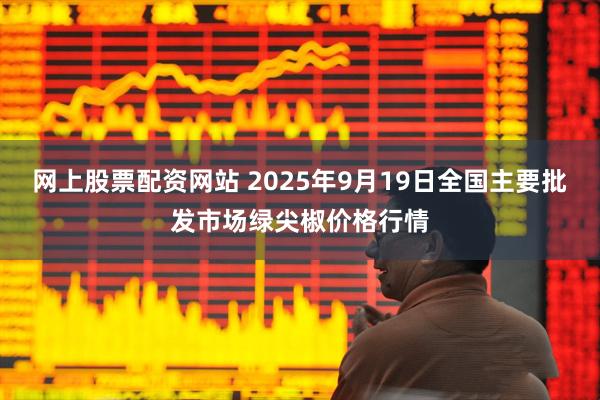 网上股票配资网站 2025年9月19日全国主要批发市场绿尖椒价格行情