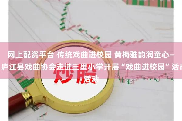 网上配资平台 传统戏曲进校园 黄梅雅韵润童心——庐江县戏曲协会走进三里小学开展“戏曲进校园”活动