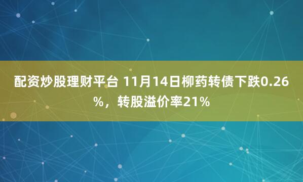 配资炒股理财平台 11月14日柳药转债下跌0.26%，转股溢价率21%