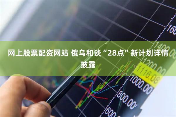 网上股票配资网站 俄乌和谈“28点”新计划详情披露