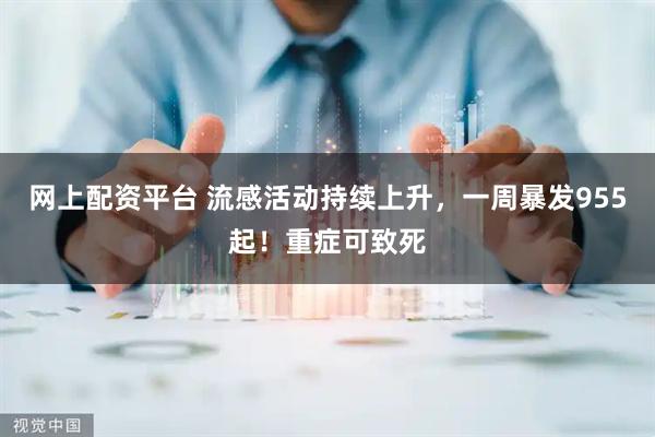 网上配资平台 流感活动持续上升，一周暴发955起！重症可致死