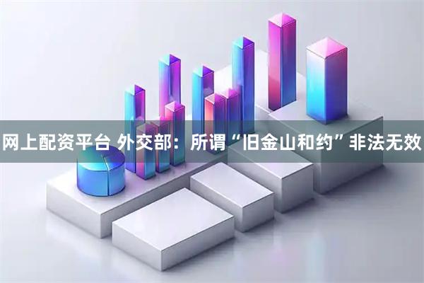 网上配资平台 外交部：所谓“旧金山和约”非法无效