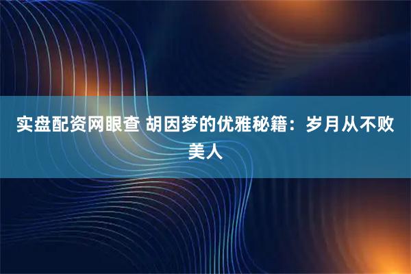 实盘配资网眼查 胡因梦的优雅秘籍：岁月从不败美人